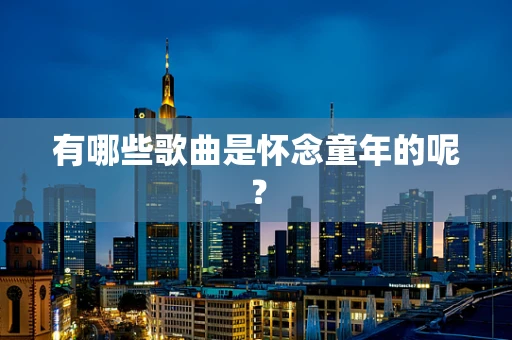 有哪些歌曲是怀念童年的呢？