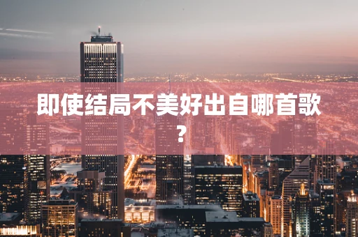 即使结局不美好出自哪首歌？