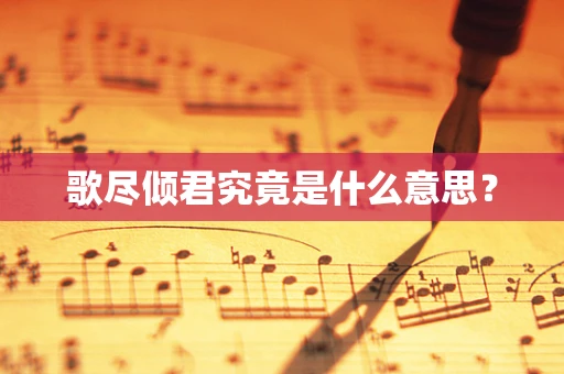 歌尽倾君究竟是什么意思？