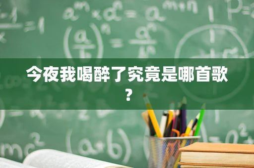 今夜我喝醉了究竟是哪首歌？