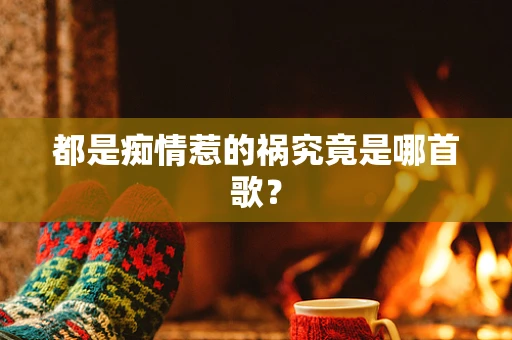 都是痴情惹的祸究竟是哪首歌？