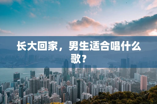 长大回家，男生适合唱什么歌？