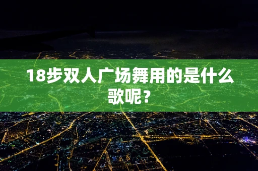 18步双人广场舞用的是什么歌呢？