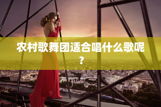 农村歌舞团适合唱什么歌呢？