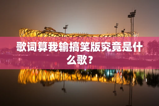 歌词算我输搞笑版究竟是什么歌？