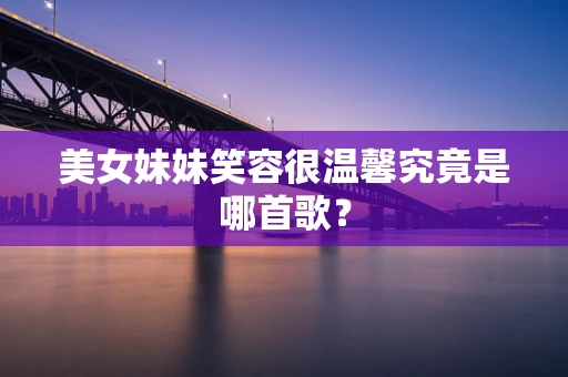 美女妹妹笑容很温馨究竟是哪首歌？