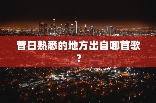 昔日熟悉的地方出自哪首歌？