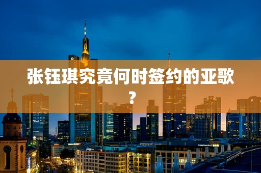 张钰琪究竟何时签约的亚歌？