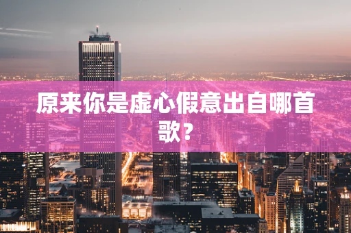 原来你是虚心假意出自哪首歌？