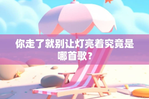 你走了就别让灯亮着究竟是哪首歌？