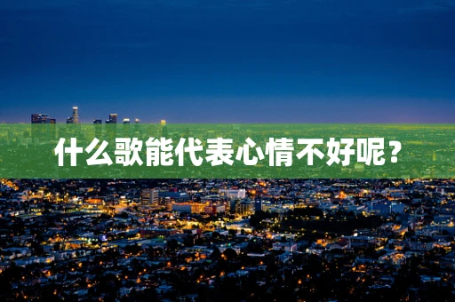 什么歌能代表心情不好呢？