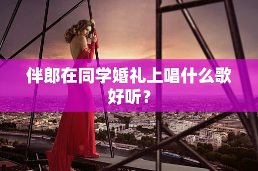 伴郎在同学婚礼上唱什么歌好听？