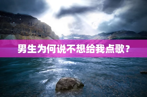 男生为何说不想给我点歌？