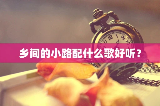 乡间的小路配什么歌好听？