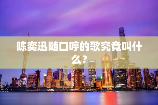 陈奕迅随口哼的歌究竟叫什么？