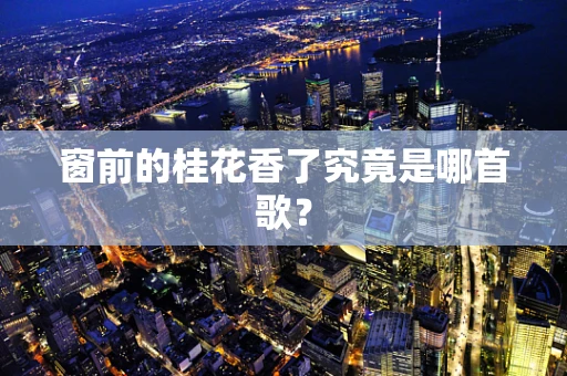 窗前的桂花香了究竟是哪首歌？