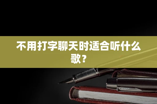 不用打字聊天时适合听什么歌？