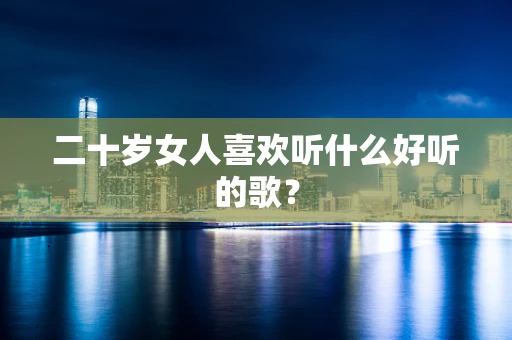 二十岁女人喜欢听什么好听的歌？