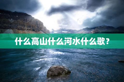 什么高山什么河水什么歌？