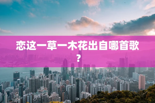 恋这一草一木花出自哪首歌？