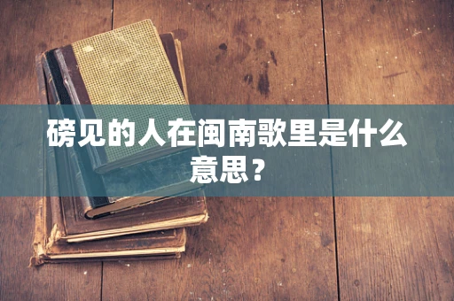 磅见的人在闽南歌里是什么意思？