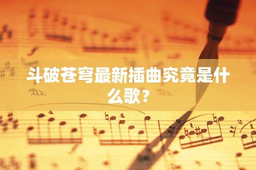 斗破苍穹最新插曲究竟是什么歌？