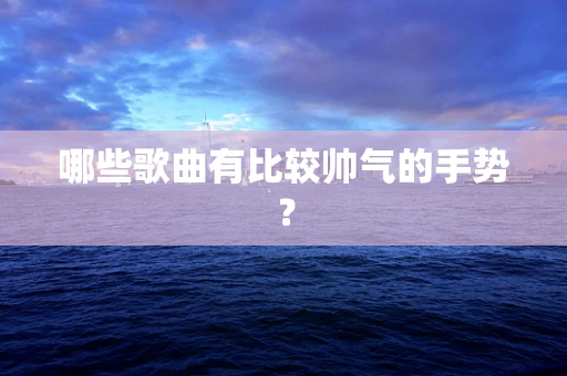 哪些歌曲有比较帅气的手势？