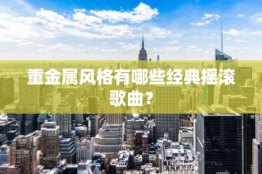 重金属风格有哪些经典摇滚歌曲？
