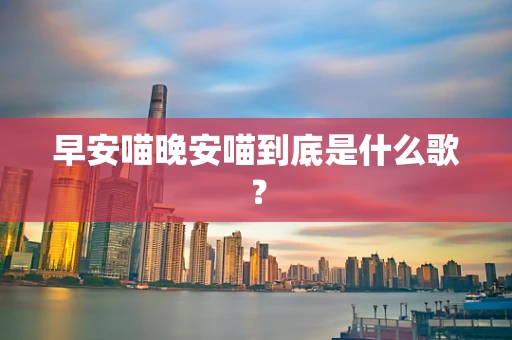 早安喵晚安喵到底是什么歌？
