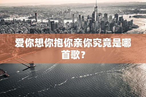 爱你想你抱你亲你究竟是哪首歌？