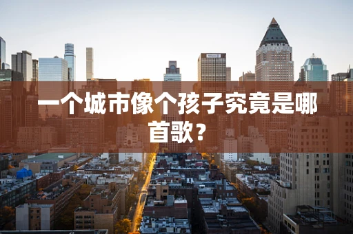 一个城市像个孩子究竟是哪首歌？