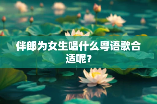 伴郎为女生唱什么粤语歌合适呢？