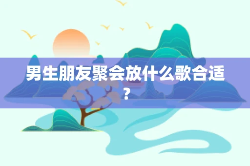 男生朋友聚会放什么歌合适？