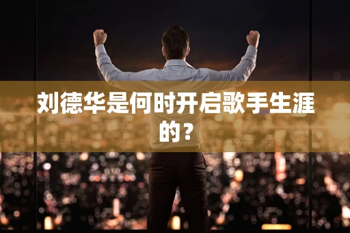 刘德华是何时开启歌手生涯的？