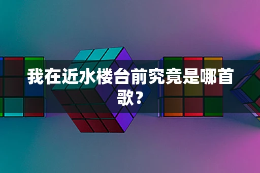 我在近水楼台前究竟是哪首歌？