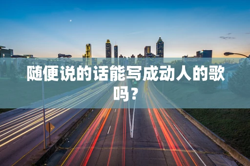 随便说的话能写成动人的歌吗？