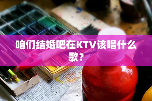 咱们结婚吧在KTV该唱什么歌？