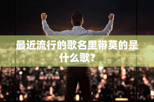最近流行的歌名里带莫的是什么歌？