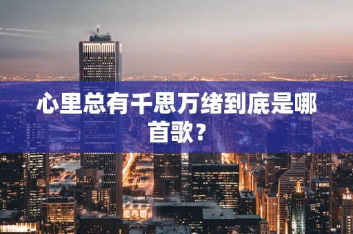 心里总有千思万绪到底是哪首歌？