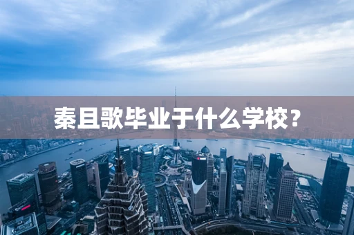 秦且歌毕业于什么学校？