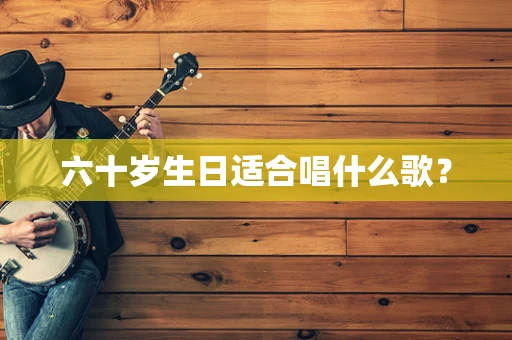 六十岁生日适合唱什么歌？