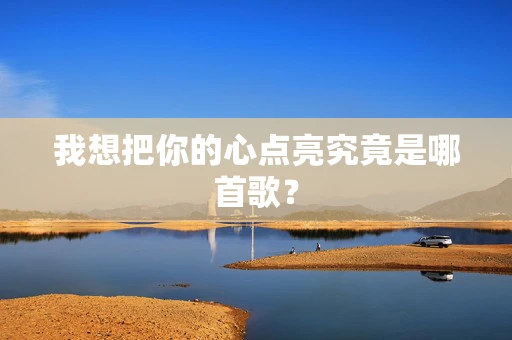 我想把你的心点亮究竟是哪首歌？