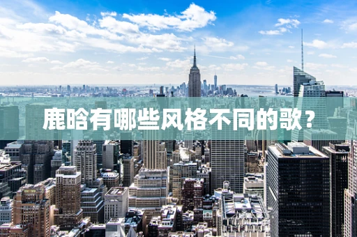 鹿晗有哪些风格不同的歌？