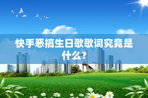 快手恶搞生日歌歌词究竟是什么？