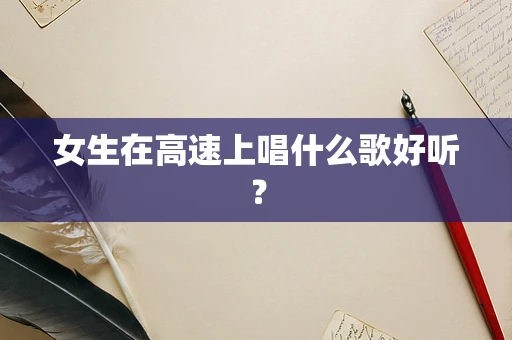 女生在高速上唱什么歌好听？