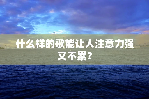 什么样的歌能让人注意力强又不累？