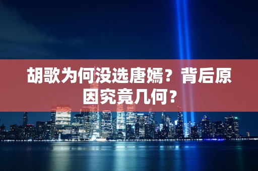 胡歌为何没选唐嫣？背后原因究竟几何？