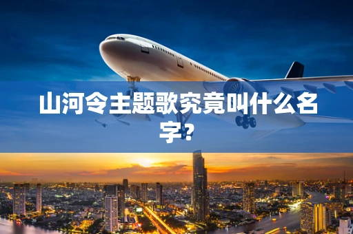 山河令主题歌究竟叫什么名字？
