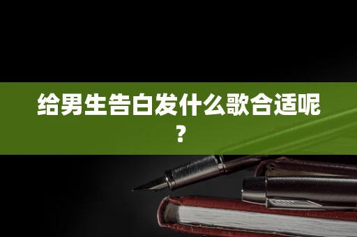给男生告白发什么歌合适呢？