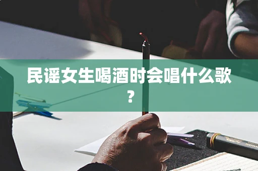民谣女生喝酒时会唱什么歌？